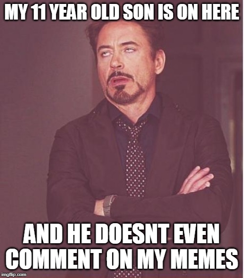 Face You Make Robert Downey Jr Meme | MY 11 YEAR OLD SON IS ON HERE AND HE DOESNT EVEN COMMENT ON MY MEMES | image tagged in memes,face you make robert downey jr | made w/ Imgflip meme maker