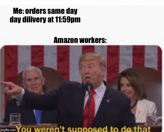 I mean | Me: orders same day day dilivery at 11:59pm; Amazon workers: | image tagged in donald trump | made w/ Imgflip meme maker