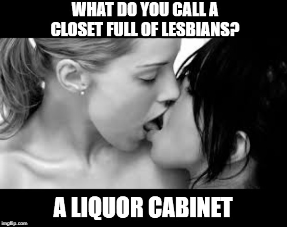 Lesbian Joke | WHAT DO YOU CALL A CLOSET FULL OF LESBIANS? A LIQUOR CABINET | image tagged in lesbian | made w/ Imgflip meme maker