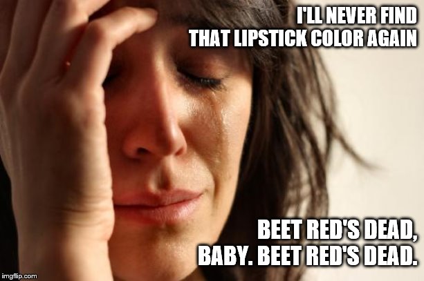 First World Problems | I'LL NEVER FIND THAT LIPSTICK COLOR AGAIN; BEET RED'S DEAD, BABY. BEET RED'S DEAD. | image tagged in memes,first world problems | made w/ Imgflip meme maker