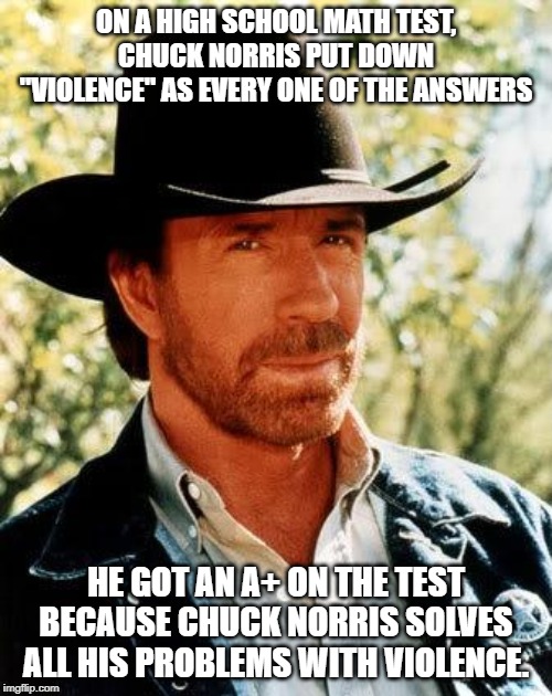 Violence IS the Answer | ON A HIGH SCHOOL MATH TEST, CHUCK NORRIS PUT DOWN "VIOLENCE" AS EVERY ONE OF THE ANSWERS; HE GOT AN A+ ON THE TEST BECAUSE CHUCK NORRIS SOLVES ALL HIS PROBLEMS WITH VIOLENCE. | image tagged in memes,chuck norris | made w/ Imgflip meme maker