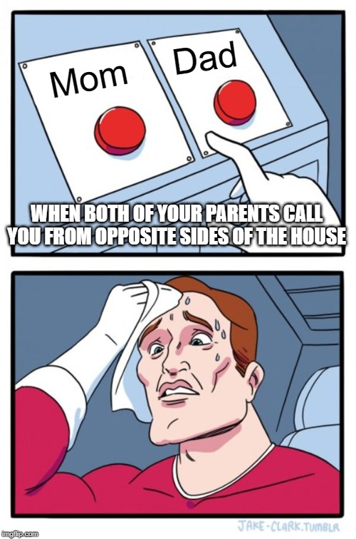 Two Buttons Meme | Dad; Mom; WHEN BOTH OF YOUR PARENTS CALL YOU FROM OPPOSITE SIDES OF THE HOUSE | image tagged in memes,two buttons | made w/ Imgflip meme maker