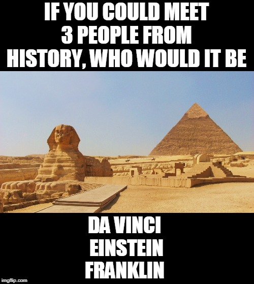 pyramids of giza | IF YOU COULD MEET 3 PEOPLE FROM HISTORY, WHO WOULD IT BE; DA VINCI 
EINSTEIN
FRANKLIN | image tagged in pyramids of giza | made w/ Imgflip meme maker