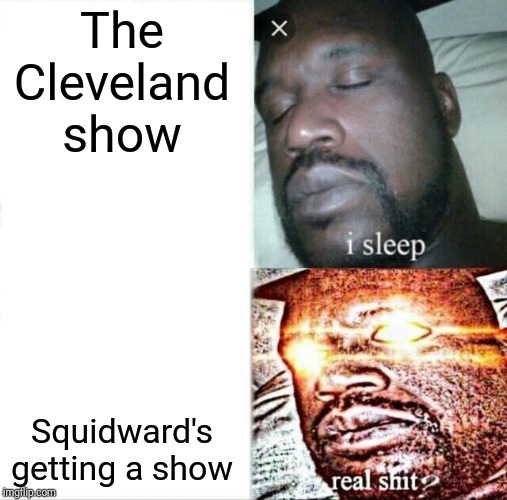 Sleeping Shaq Meme | The Cleveland show; Squidward's getting a show | image tagged in memes,sleeping shaq,squidward | made w/ Imgflip meme maker