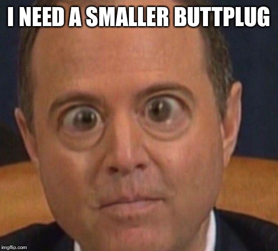 I NEED A SMALLER BUTTPLUG | image tagged in adam schiff | made w/ Imgflip meme maker