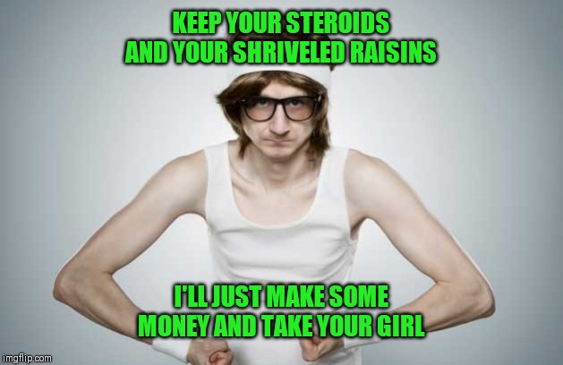 Skinny Gym Guy | KEEP YOUR STEROIDS AND YOUR SHRIVELED RAISINS; I'LL JUST MAKE SOME MONEY AND TAKE YOUR GIRL | image tagged in skinny gym guy | made w/ Imgflip meme maker