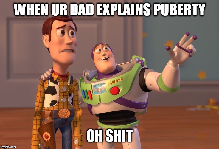 X, X Everywhere |  WHEN UR DAD EXPLAINS PUBERTY; OH SHIT | image tagged in memes,x x everywhere | made w/ Imgflip meme maker