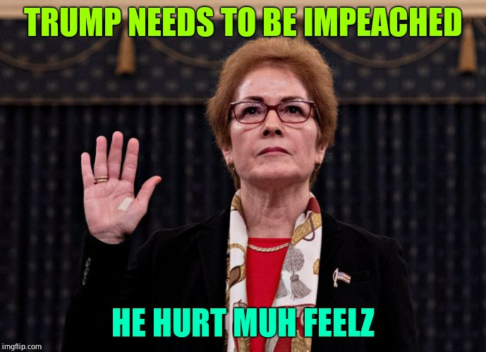 Poor baby! Way to be a stronk wamen! | TRUMP NEEDS TO BE IMPEACHED; HE HURT MUH FEELZ | image tagged in crybaby,marie yovanovitch | made w/ Imgflip meme maker