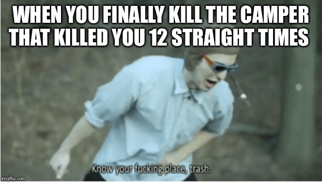 Know your place trash | WHEN YOU FINALLY KILL THE CAMPER THAT KILLED YOU 12 STRAIGHT TIMES | image tagged in know your place trash | made w/ Imgflip meme maker