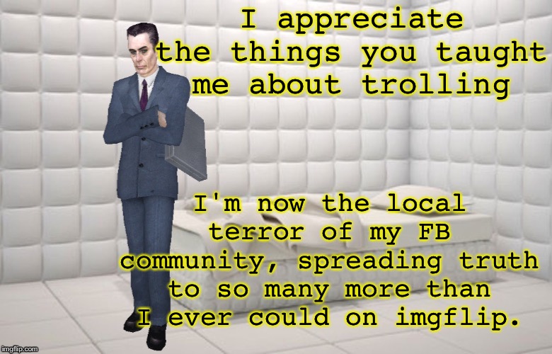I've graduated to a bigger platform | I appreciate the things you taught me about trolling; I'm now the local terror of my FB community, spreading truth to so many more than I ever could on imgflip. | image tagged in vagabondsouffle | made w/ Imgflip meme maker