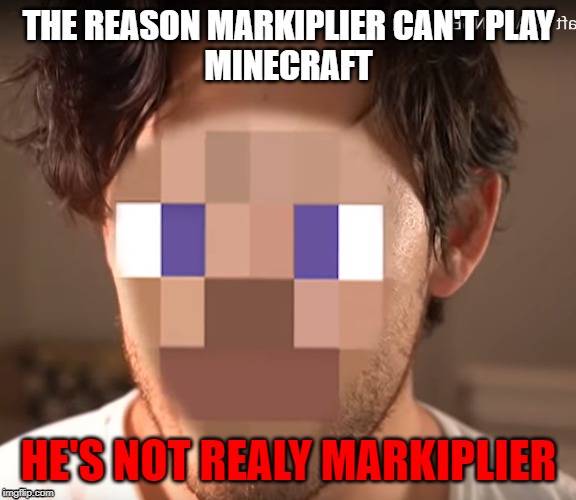 Why Markiplier can't play Minecraft | THE REASON MARKIPLIER CAN'T PLAY
MINECRAFT; HE'S NOT REALY MARKIPLIER | image tagged in markiplier,minecraft,mark,markiplier derp face,markiplier can't play minecraft,try not to play minecraft challenge | made w/ Imgflip meme maker