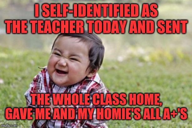 Evil Toddler | I SELF-IDENTIFIED AS THE TEACHER TODAY AND SENT; THE WHOLE CLASS HOME, GAVE ME AND MY HOMIE'S ALL A+'S | image tagged in memes,evil toddler | made w/ Imgflip meme maker