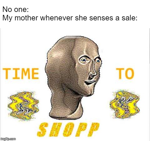 No one:
My mother whenever she senses a sale: | image tagged in mother,shopping | made w/ Imgflip meme maker