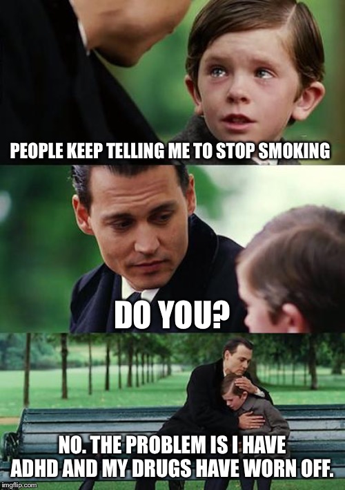 Finding Neverland Meme | PEOPLE KEEP TELLING ME TO STOP SMOKING; DO YOU? NO. THE PROBLEM IS I HAVE ADHD AND MY DRUGS HAVE WORN OFF. | image tagged in memes,finding neverland | made w/ Imgflip meme maker