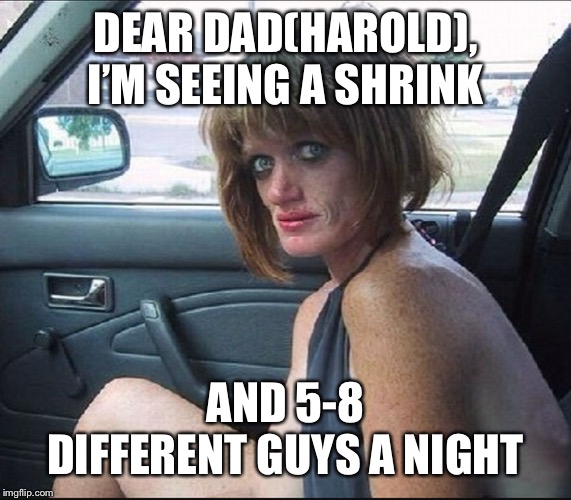 crack whore hooker | DEAR DAD(HAROLD),
I’M SEEING A SHRINK AND 5-8 DIFFERENT GUYS A NIGHT | image tagged in crack whore hooker | made w/ Imgflip meme maker