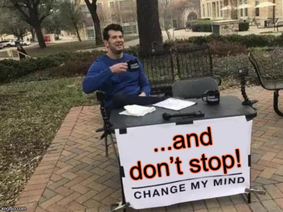 Change My Mind Meme | ...and don’t stop! | image tagged in memes,change my mind | made w/ Imgflip meme maker