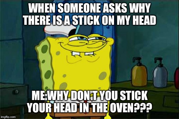 Don't You Squidward Meme | WHEN SOMEONE ASKS WHY THERE IS A STICK ON MY HEAD ME:WHY DON’T YOU STICK YOUR HEAD IN THE OVEN??? | image tagged in memes,dont you squidward | made w/ Imgflip meme maker