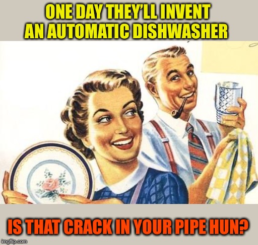 Thoroughly Modern Marriage | ONE DAY THEY’LL INVENT AN AUTOMATIC DISHWASHER IS THAT CRACK IN YOUR PIPE HUN? | image tagged in thoroughly modern marriage | made w/ Imgflip meme maker