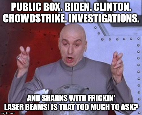 Dr Evil Laser Meme | PUBLIC BOX. BIDEN. CLINTON. CROWDSTRIKE. INVESTIGATIONS. AND SHARKS WITH FRICKIN' LASER BEAMS! IS THAT TOO MUCH TO ASK? | image tagged in memes,dr evil laser | made w/ Imgflip meme maker