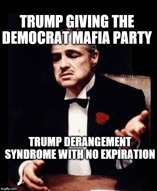 mafia don corleone | TRUMP GIVING THE DEMOCRAT MAFIA PARTY; TRUMP DERANGEMENT SYNDROME WITH NO EXPIRATION | image tagged in mafia don corleone | made w/ Imgflip meme maker