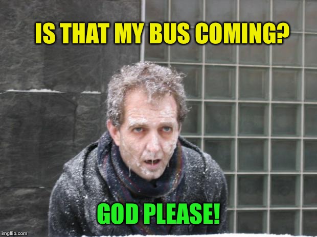 ice, freeze, cold | IS THAT MY BUS COMING? GOD PLEASE! | image tagged in ice freeze cold | made w/ Imgflip meme maker