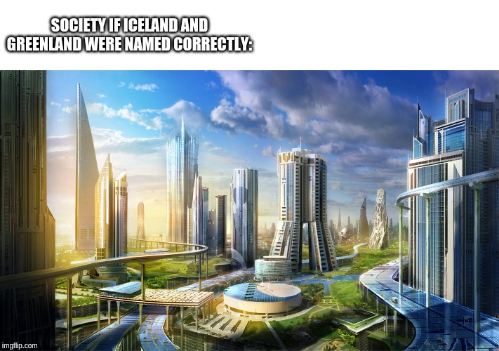 We can only wish |  SOCIETY IF ICELAND AND GREENLAND WERE NAMED CORRECTLY: | image tagged in futuristic city,greenland,iceland | made w/ Imgflip meme maker