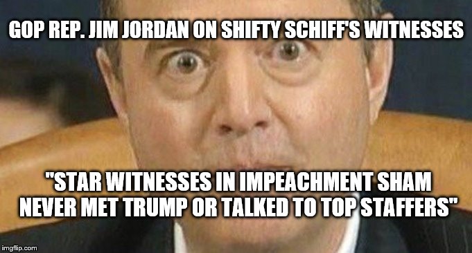 Adam Schiff weird eyes | GOP REP. JIM JORDAN ON SHIFTY SCHIFF'S WITNESSES; "STAR WITNESSES IN IMPEACHMENT SHAM NEVER MET TRUMP OR TALKED TO TOP STAFFERS" | image tagged in adam schiff weird eyes | made w/ Imgflip meme maker