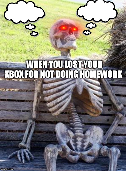Waiting Skeleton | WHEN YOU LOST YOUR XBOX FOR NOT DOING HOMEWORK | image tagged in memes,waiting skeleton | made w/ Imgflip meme maker