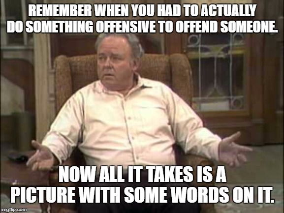 Archie Bunker | REMEMBER WHEN YOU HAD TO ACTUALLY DO SOMETHING OFFENSIVE TO OFFEND SOMEONE. NOW ALL IT TAKES IS A PICTURE WITH SOME WORDS ON IT. | image tagged in archie bunker,offensive,offended,random | made w/ Imgflip meme maker