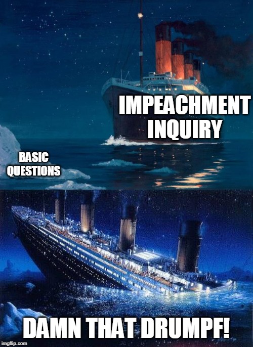 investigating a ludicrous speed | IMPEACHMENT INQUIRY; BASIC QUESTIONS; DAMN THAT DRUMPF! | image tagged in titanic,titanic icebucketchallenge | made w/ Imgflip meme maker