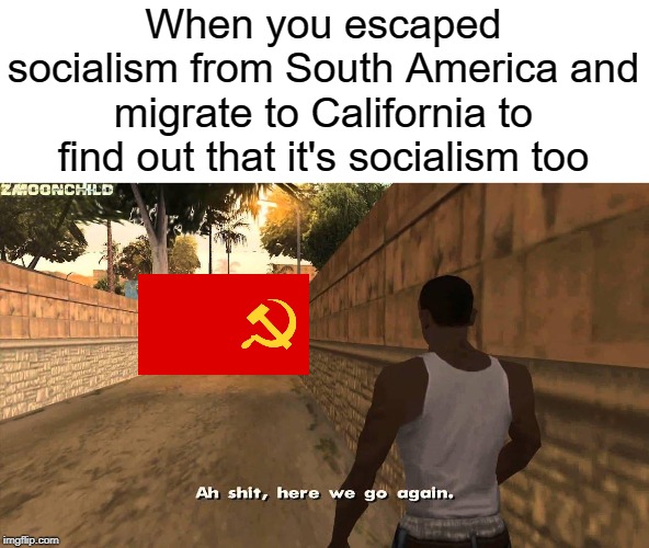 Socialism in California | When you escaped socialism from South America and migrate to California to find out that it's socialism too | image tagged in here we go again,communist socialist,ah shit here we go again,funny,memes,california | made w/ Imgflip meme maker
