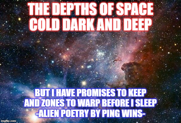 space | THE DEPTHS OF SPACE
COLD DARK AND DEEP; BUT I HAVE PROMISES TO KEEP
AND ZONES TO WARP BEFORE I SLEEP
-ALIEN POETRY BY PING WINS- | image tagged in space | made w/ Imgflip meme maker