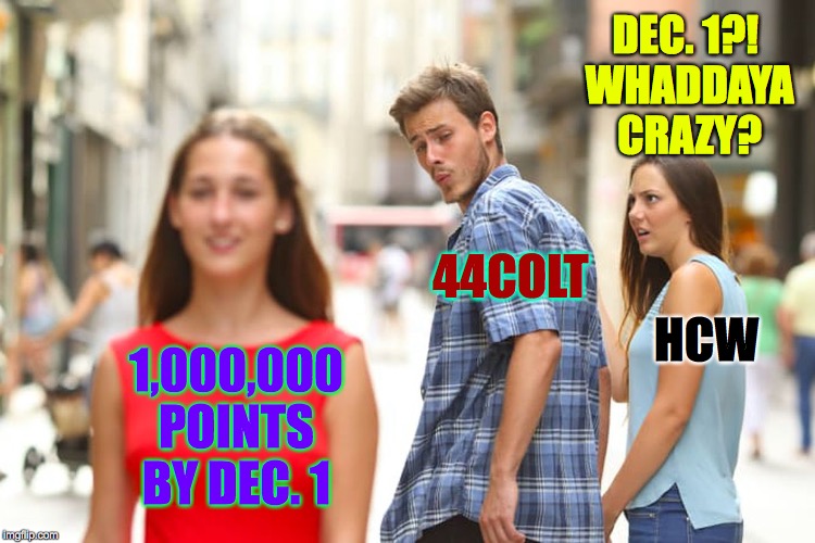 Race to one million points! A 44colt vs Heavencanwait event. Nov. 16 until...whenever ( : | DEC. 1?! 
WHADDAYA CRAZY? 44COLT; HCW; 1,000,000 POINTS BY DEC. 1 | image tagged in memes,distracted boyfriend,race to one million points,heavencanwait,44colt | made w/ Imgflip meme maker