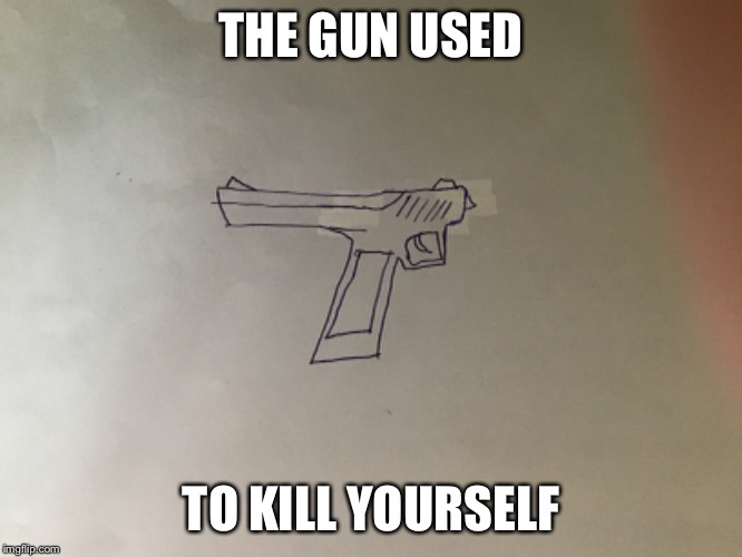 THE GUN USED; TO KILL YOURSELF | image tagged in memes,suicide,gun,drawings | made w/ Imgflip meme maker