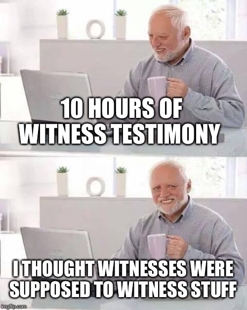 Hide the Pain Harold Meme | 10 HOURS OF WITNESS TESTIMONY; I THOUGHT WITNESSES WERE SUPPOSED TO WITNESS STUFF | image tagged in memes,hide the pain harold | made w/ Imgflip meme maker