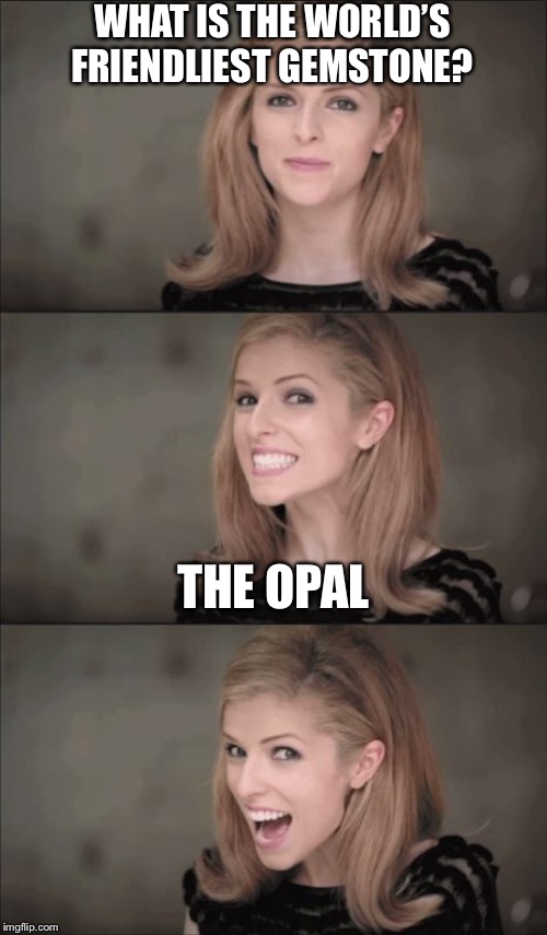 Bad Pun Anna Kendrick Meme | WHAT IS THE WORLD’S FRIENDLIEST GEMSTONE? THE OPAL | image tagged in memes,bad pun anna kendrick | made w/ Imgflip meme maker