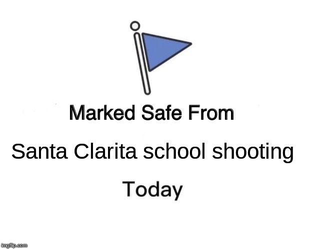 Marked Safe From Meme | Santa Clarita school shooting | image tagged in memes,marked safe from,school shooting,terrorism,politics,california | made w/ Imgflip meme maker