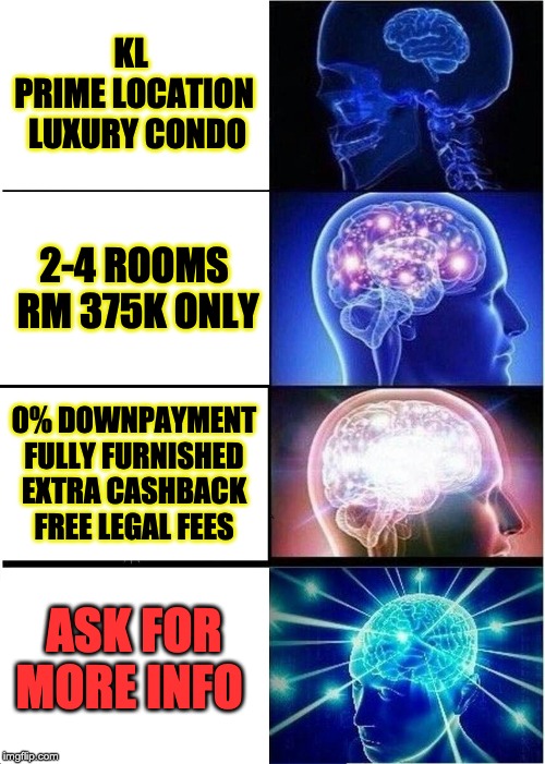 Expanding Brain | KL 
PRIME LOCATION  LUXURY CONDO; 2-4 ROOMS
 RM 375K ONLY; 0% DOWNPAYMENT
FULLY FURNISHED
EXTRA CASHBACK
FREE LEGAL FEES; ASK FOR MORE INFO | image tagged in memes,expanding brain | made w/ Imgflip meme maker