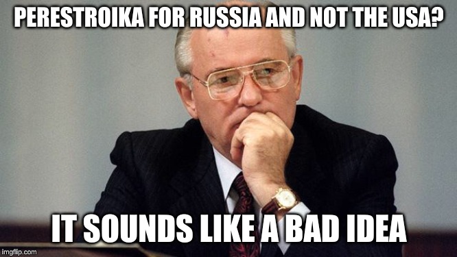 gorbachev | PERESTROIKA FOR RUSSIA AND NOT THE USA? IT SOUNDS LIKE A BAD IDEA | image tagged in gorbachev | made w/ Imgflip meme maker