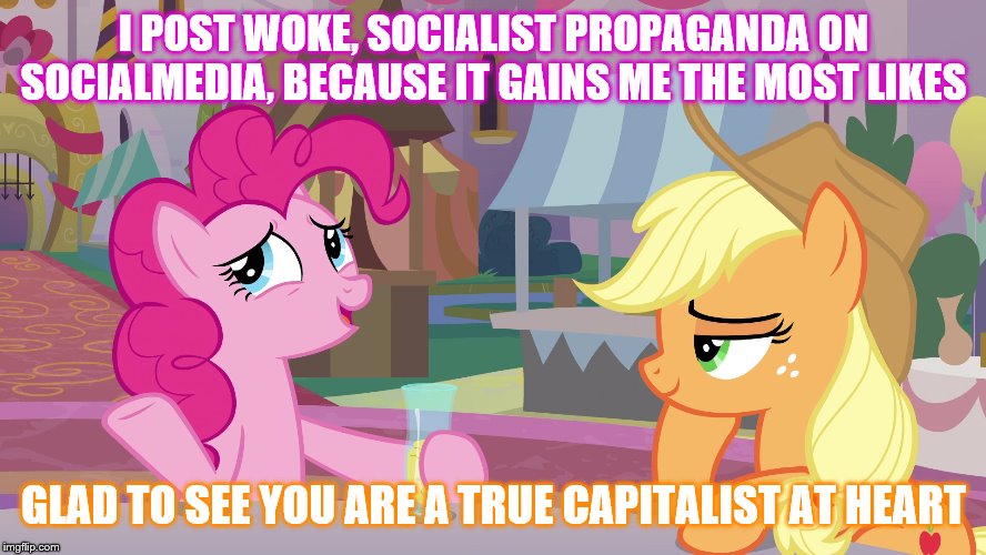 Sell them what they buy to maximize your gain | I POST WOKE, SOCIALIST PROPAGANDA ON SOCIALMEDIA, BECAUSE IT GAINS ME THE MOST LIKES; GLAD TO SEE YOU ARE A TRUE CAPITALIST AT HEART | image tagged in my little pony,capitalism,socialism,social media | made w/ Imgflip meme maker