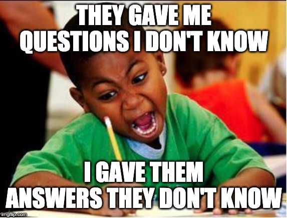 STUDY | THEY GAVE ME QUESTIONS I DON'T KNOW; I GAVE THEM ANSWERS THEY DON'T KNOW | image tagged in study | made w/ Imgflip meme maker