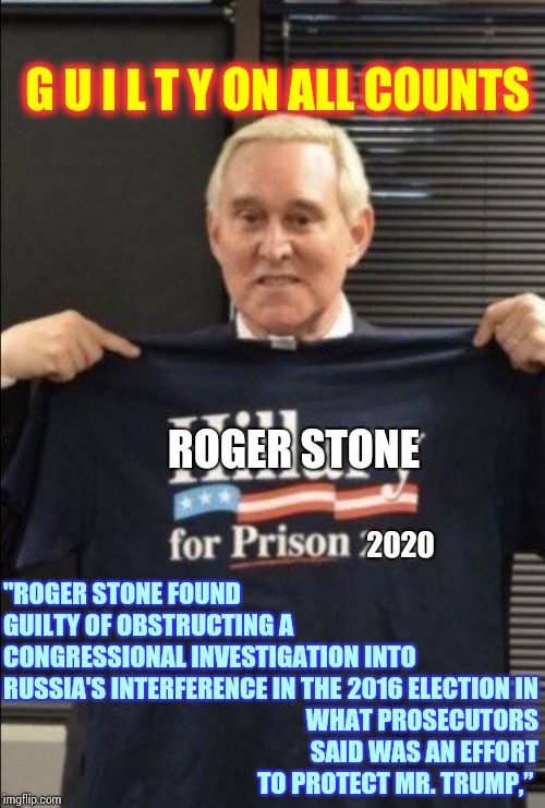 GUILTY ON ALL COUNTS! | G U I L T Y ON ALL COUNTS; ROGER STONE; 2020; "ROGER STONE FOUND GUILTY OF OBSTRUCTING A CONGRESSIONAL INVESTIGATION INTO RUSSIA'S INTERFERENCE IN THE; 2016 ELECTION IN WHAT PROSECUTORS SAID WAS AN EFFORT TO PROTECT MR. TRUMP,” | image tagged in stone cold irony,memes,trump unfit unqualified dangerous,impeach trump,obstruction of justice,birds of a feather | made w/ Imgflip meme maker