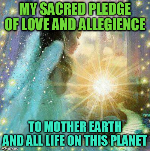 My Sacred Pledge to Mother Earth | MY SACRED PLEDGE OF LOVE AND ALLEGIENCE; TO MOTHER EARTH
AND ALL LIFE ON THIS PLANET | image tagged in mother nature,climate change,environment | made w/ Imgflip meme maker