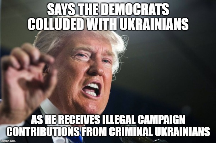 donald trump | SAYS THE DEMOCRATS COLLUDED WITH UKRAINIANS; AS HE RECEIVES ILLEGAL CAMPAIGN CONTRIBUTIONS FROM CRIMINAL UKRAINIANS | image tagged in donald trump | made w/ Imgflip meme maker