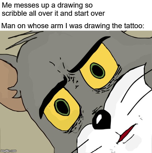 Unsettled Tom Meme | Me messes up a drawing so scribble all over it and start over; Man on whose arm I was drawing the tattoo: | image tagged in memes,unsettled tom | made w/ Imgflip meme maker