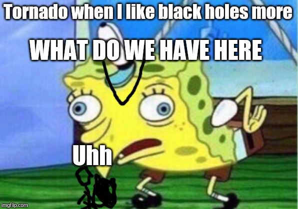 Tornado 2.0 | Tornado when I like black holes more; WHAT DO WE HAVE HERE; Uhh | image tagged in memes,mocking spongebob | made w/ Imgflip meme maker