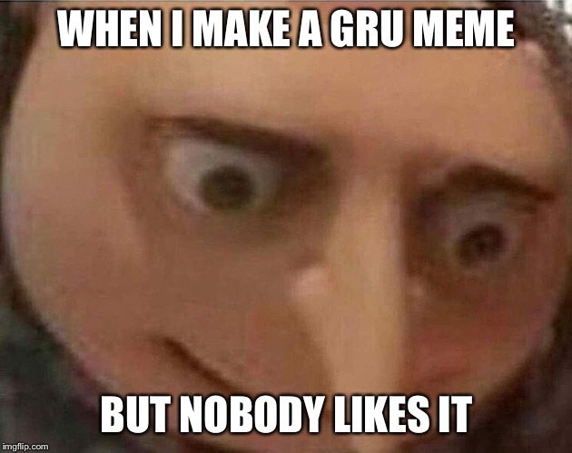 gru meme | WHEN I MAKE A GRU MEME; BUT NOBODY LIKES IT | image tagged in gru meme | made w/ Imgflip meme maker