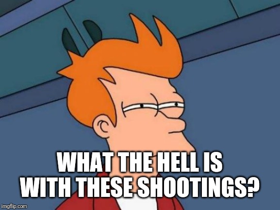 No offense to anyone but why are these shootings happening? | WHAT THE HELL IS WITH THESE SHOOTINGS? | image tagged in memes,futurama fry | made w/ Imgflip meme maker