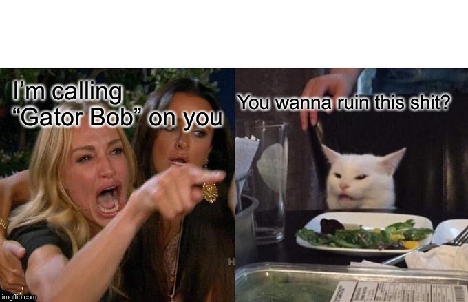 Woman Yelling At Cat | You wanna ruin this shit? I’m calling “Gator Bob” on you | image tagged in memes,woman yelling at cat | made w/ Imgflip meme maker