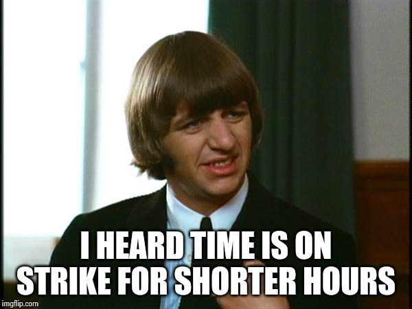 Ringo Starr | I HEARD TIME IS ON STRIKE FOR SHORTER HOURS | image tagged in ringo starr | made w/ Imgflip meme maker